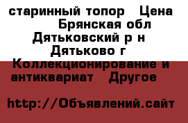 старинный топор › Цена ­ 500 - Брянская обл., Дятьковский р-н, Дятьково г. Коллекционирование и антиквариат » Другое   